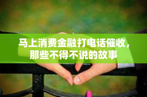 马上消费金融打电话催收，那些不得不说的故事