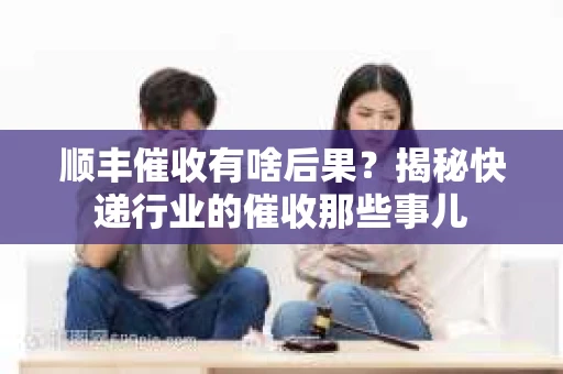 顺丰催收有啥后果？揭秘快递行业的催收那些事儿