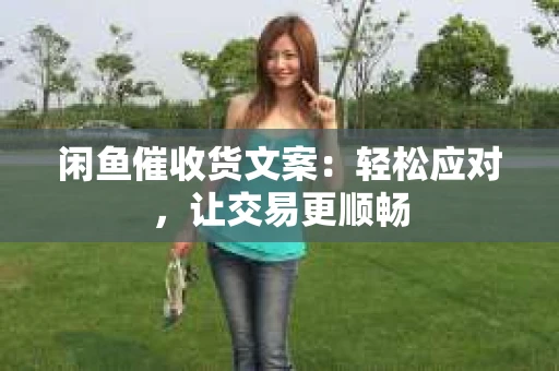 闲鱼催收货文案：轻松应对，让交易更顺畅