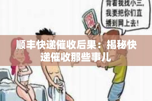顺丰快递催收后果：揭秘快递催收那些事儿