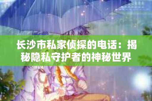 长沙市私家侦探的电话：揭秘隐私守护者的神秘世界