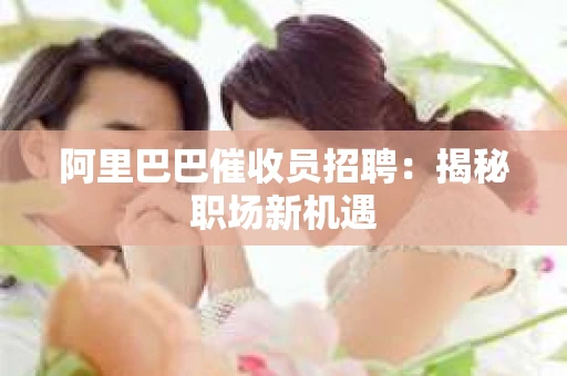 阿里巴巴催收员招聘：揭秘职场新机遇
