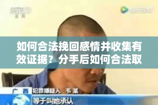 如何合法挽回感情并收集有效证据？分手后如何合法取证