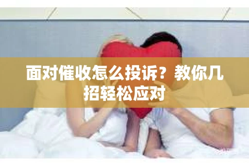 面对催收怎么投诉？教你几招轻松应对