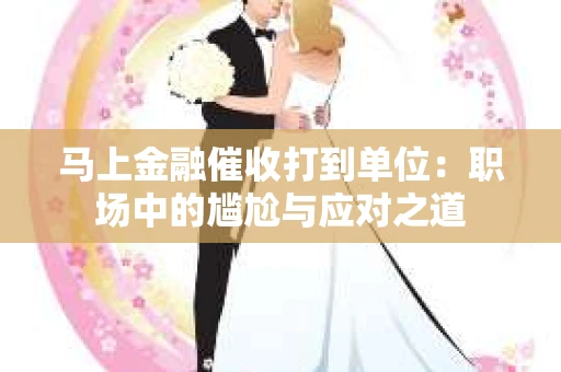 马上金融催收打到单位：职场中的尴尬与应对之道