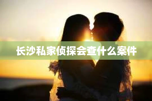 长沙私家侦探会查什么案件