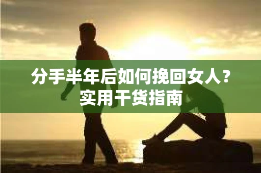 分手半年后如何挽回女人？实用干货指南