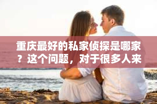 重庆最好的私家侦探是哪家？这个问题，对于很多人来说，可能是一个出于无奈的选择。在这个快节奏的社会，有些人可能因为婚姻、家庭、工作等原因，需要寻求私家侦探的帮助。那么，在重庆，哪家私家侦探是众人眼中的佼佼者呢？今天，我就来和大家聊聊这个话题。