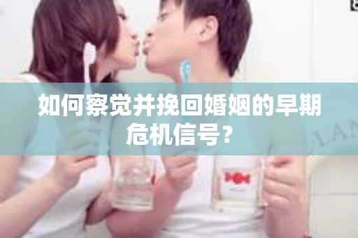 如何察觉并挽回婚姻的早期危机信号？
