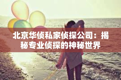 北京华侦私家侦探公司：揭秘专业侦探的神秘世界