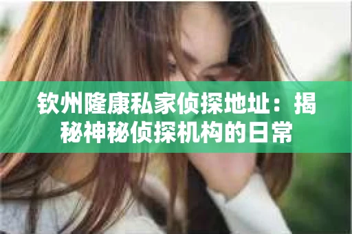 钦州隆康私家侦探地址：揭秘神秘侦探机构的日常