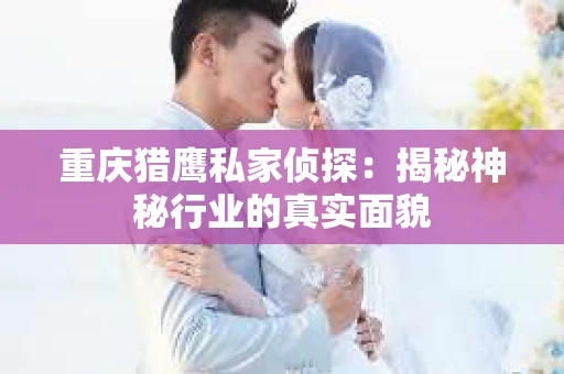 重庆猎鹰私家侦探：揭秘神秘行业的真实面貌