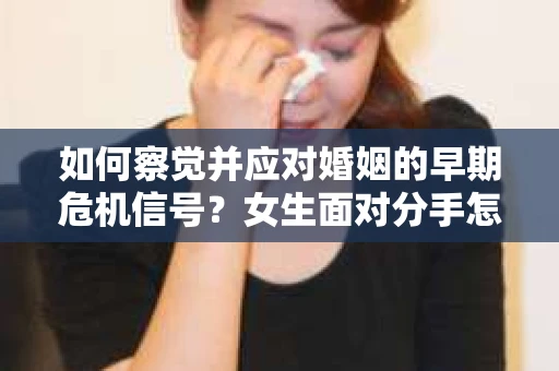 如何察觉并应对婚姻的早期危机信号？女生面对分手怎么办？