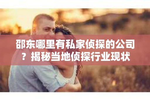 邵东哪里有私家侦探的公司？揭秘当地侦探行业现状