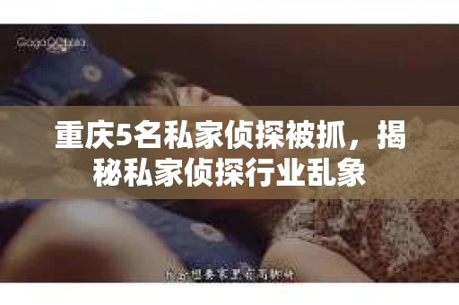 重庆5名私家侦探被抓，揭秘私家侦探行业乱象