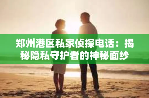 郑州港区私家侦探电话：揭秘隐私守护者的神秘面纱