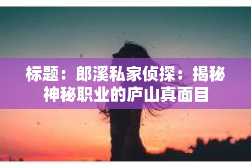 标题：郎溪私家侦探：揭秘神秘职业的庐山真面目