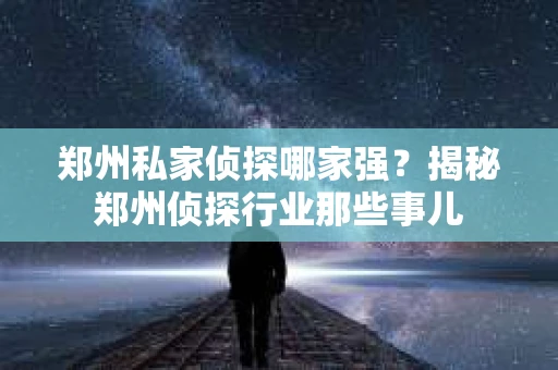 郑州私家侦探哪家强？揭秘郑州侦探行业那些事儿