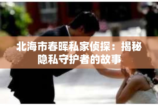 北海市春晖私家侦探：揭秘隐私守护者的故事
