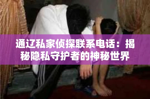 通辽私家侦探联系电话：揭秘隐私守护者的神秘世界