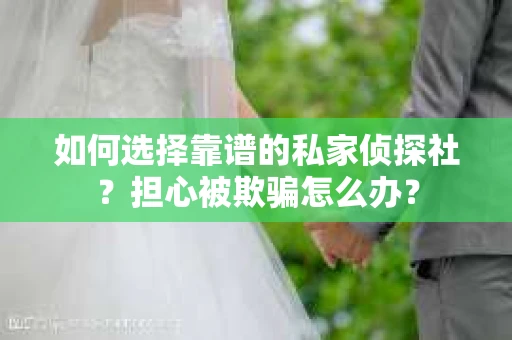 如何选择靠谱的私家侦探社？担心被欺骗怎么办？