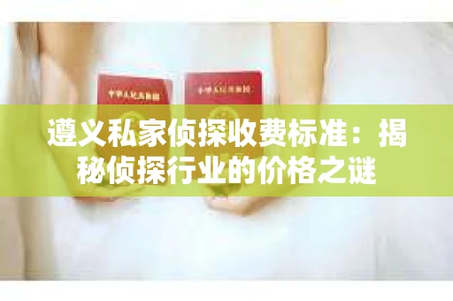 遵义私家侦探收费标准：揭秘侦探行业的价格之谜