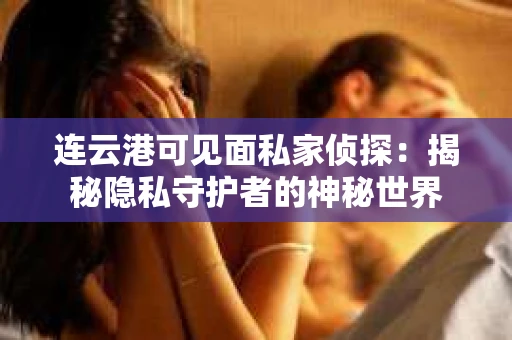 连云港可见面私家侦探：揭秘隐私守护者的神秘世界