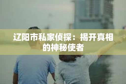 辽阳市私家侦探：揭开真相的神秘使者