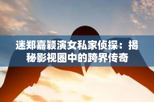 迷郑嘉颖演女私家侦探：揭秘影视圈中的跨界传奇