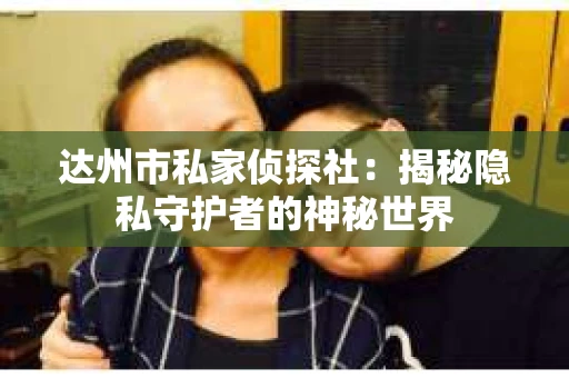 达州市私家侦探社：揭秘隐私守护者的神秘世界