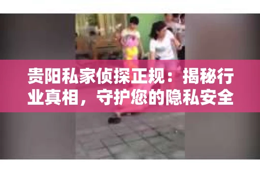 贵阳私家侦探正规：揭秘行业真相，守护您的隐私安全