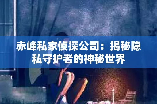 赤峰私家侦探公司：揭秘隐私守护者的神秘世界