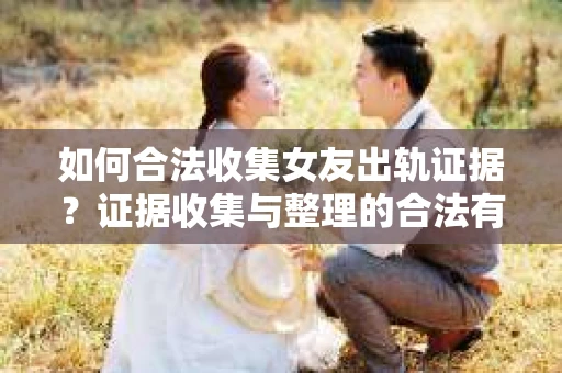 如何合法收集女友出轨证据?证据收集与整理的合法有效策略 如何合法收集女友出轨证据?证据收集与整理的合法有效策略