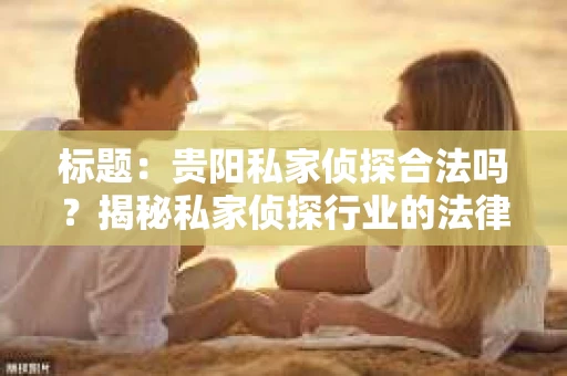 标题：贵阳私家侦探合法吗？揭秘私家侦探行业的法律边界