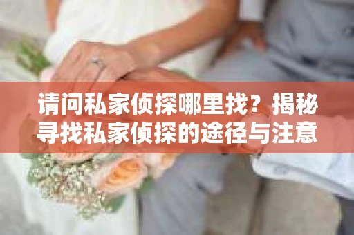 请问私家侦探哪里找？揭秘寻找私家侦探的途径与注意事项