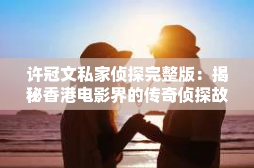 许冠文私家侦探完整版：揭秘香港电影界的传奇侦探故事