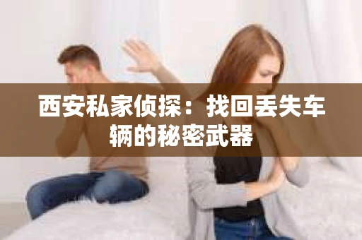 西安私家侦探：找回丢失车辆的秘密武器
