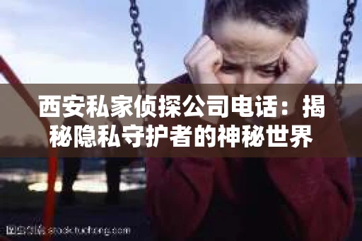 西安私家侦探公司电话：揭秘隐私守护者的神秘世界