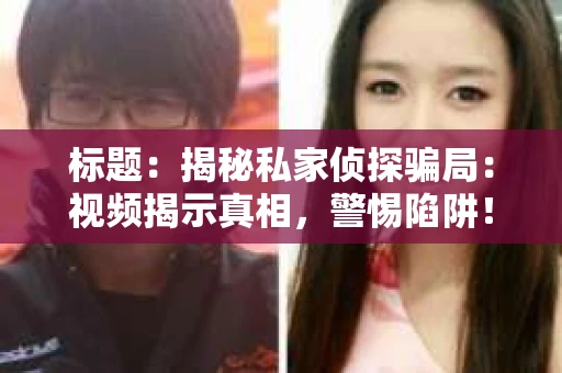 标题：揭秘私家侦探骗局：视频揭示真相，警惕陷阱！