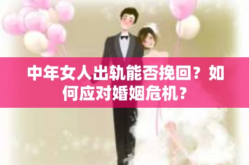 中年女人出轨能否挽回？如何应对婚姻危机？