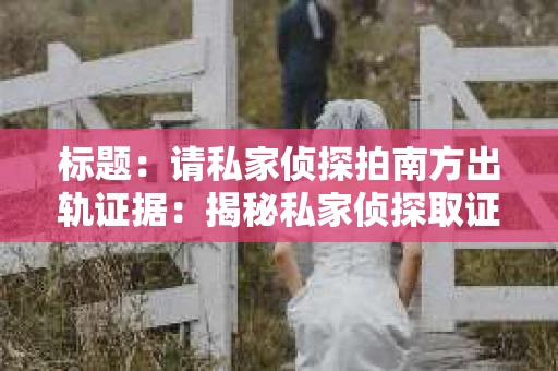 标题：请私家侦探拍南方出轨证据：揭秘私家侦探取证过程