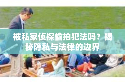 被私家侦探偷拍犯法吗？揭秘隐私与法律的边界