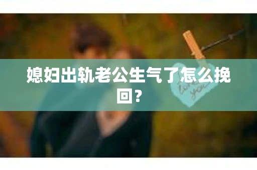 媳妇出轨老公生气了怎么挽回？