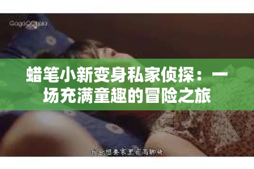 蜡笔小新变身私家侦探：一场充满童趣的冒险之旅