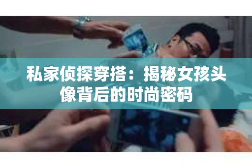 私家侦探穿搭：揭秘女孩头像背后的时尚密码