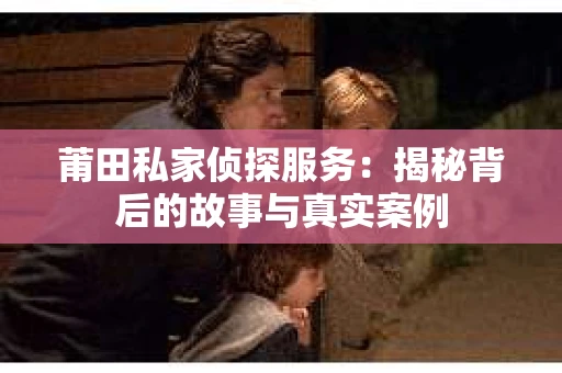 莆田私家侦探服务：揭秘背后的故事与真实案例