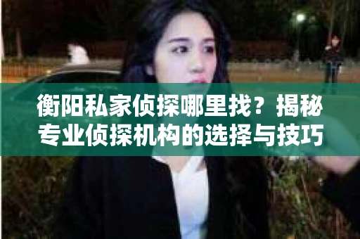 衡阳私家侦探哪里找？揭秘专业侦探机构的选择与技巧
