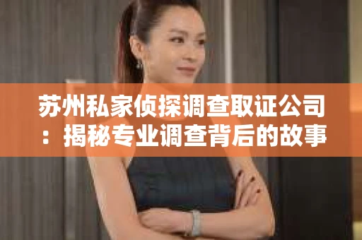 苏州私家侦探调查取证公司：揭秘专业调查背后的故事