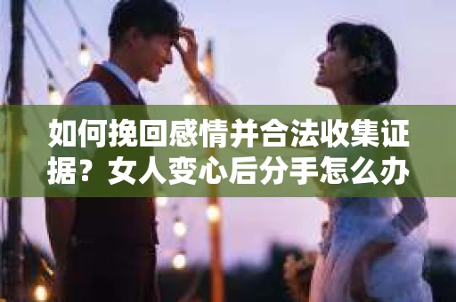 如何挽回感情并合法收集证据？女人变心后分手怎么办？