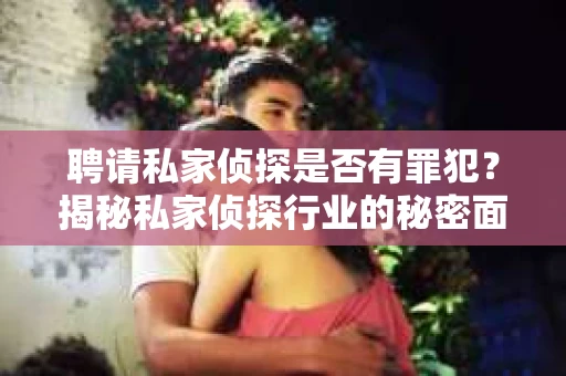 聘请私家侦探是否有罪犯？揭秘私家侦探行业的秘密面纱